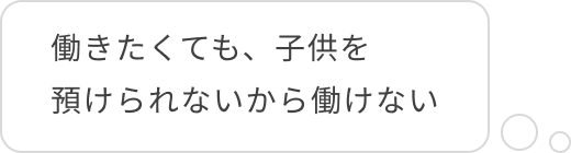 働きたくても、子供を預けられないから働けない
